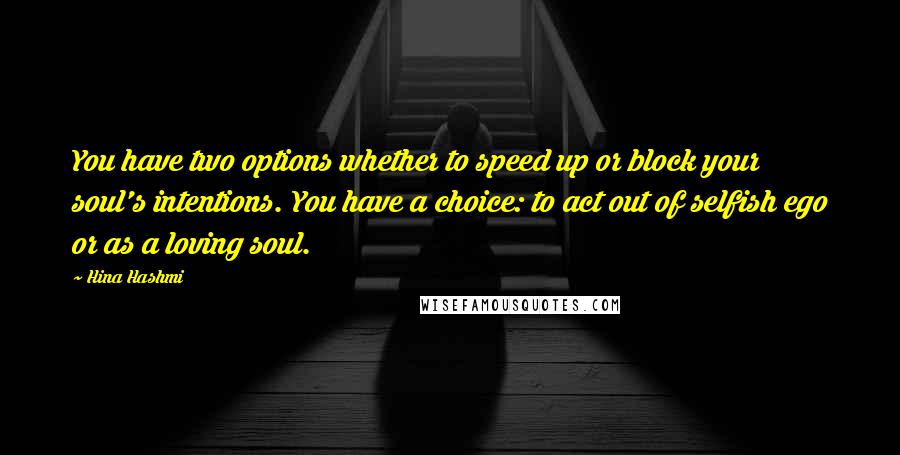 Hina Hashmi Quotes: You have two options whether to speed up or block your soul's intentions. You have a choice: to act out of selfish ego or as a loving soul.