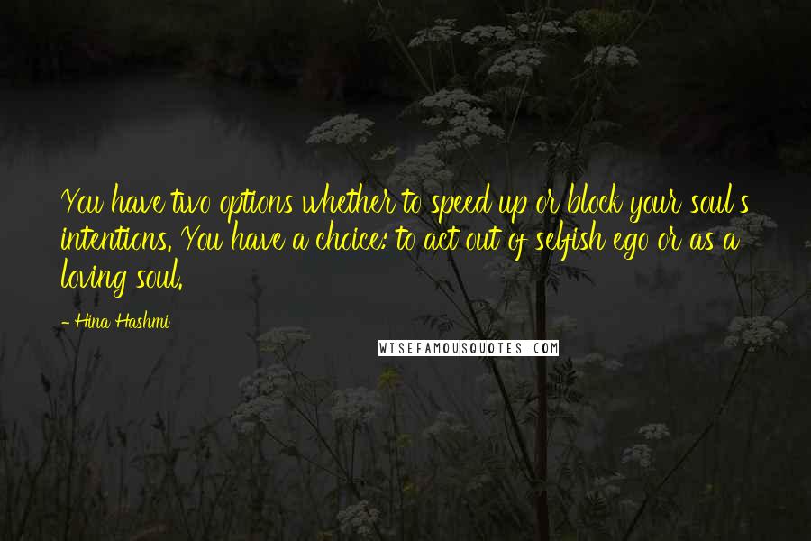 Hina Hashmi Quotes: You have two options whether to speed up or block your soul's intentions. You have a choice: to act out of selfish ego or as a loving soul.