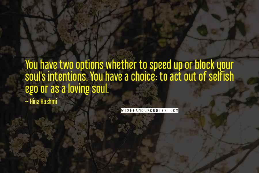 Hina Hashmi Quotes: You have two options whether to speed up or block your soul's intentions. You have a choice: to act out of selfish ego or as a loving soul.