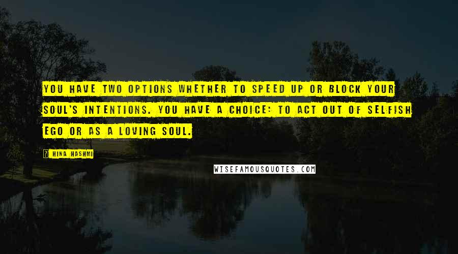 Hina Hashmi Quotes: You have two options whether to speed up or block your soul's intentions. You have a choice: to act out of selfish ego or as a loving soul.