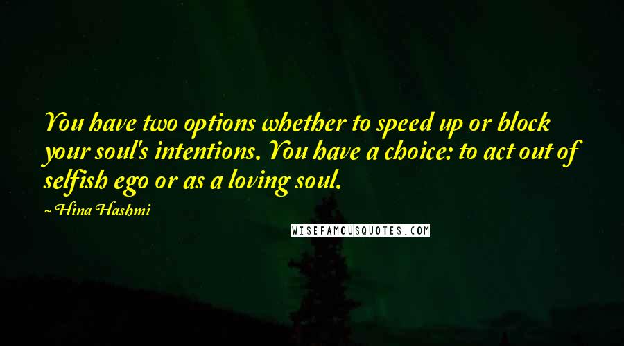 Hina Hashmi Quotes: You have two options whether to speed up or block your soul's intentions. You have a choice: to act out of selfish ego or as a loving soul.