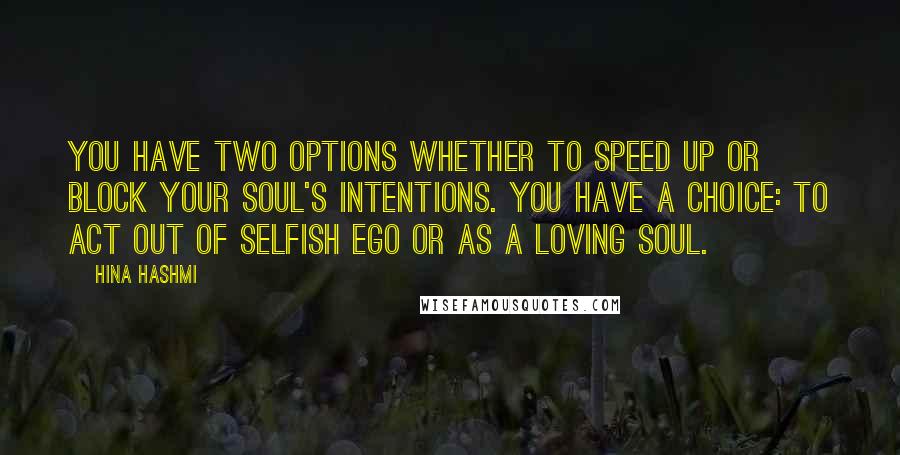 Hina Hashmi Quotes: You have two options whether to speed up or block your soul's intentions. You have a choice: to act out of selfish ego or as a loving soul.