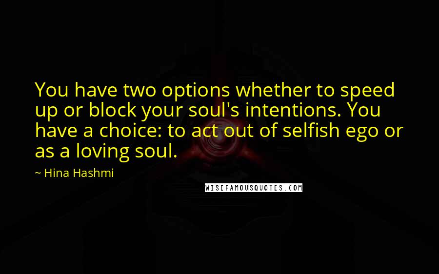 Hina Hashmi Quotes: You have two options whether to speed up or block your soul's intentions. You have a choice: to act out of selfish ego or as a loving soul.