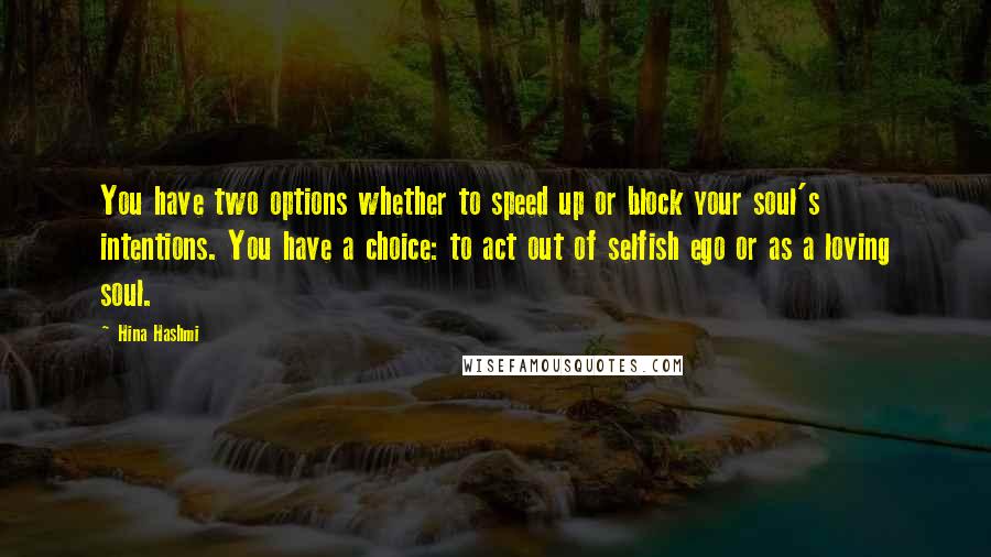Hina Hashmi Quotes: You have two options whether to speed up or block your soul's intentions. You have a choice: to act out of selfish ego or as a loving soul.