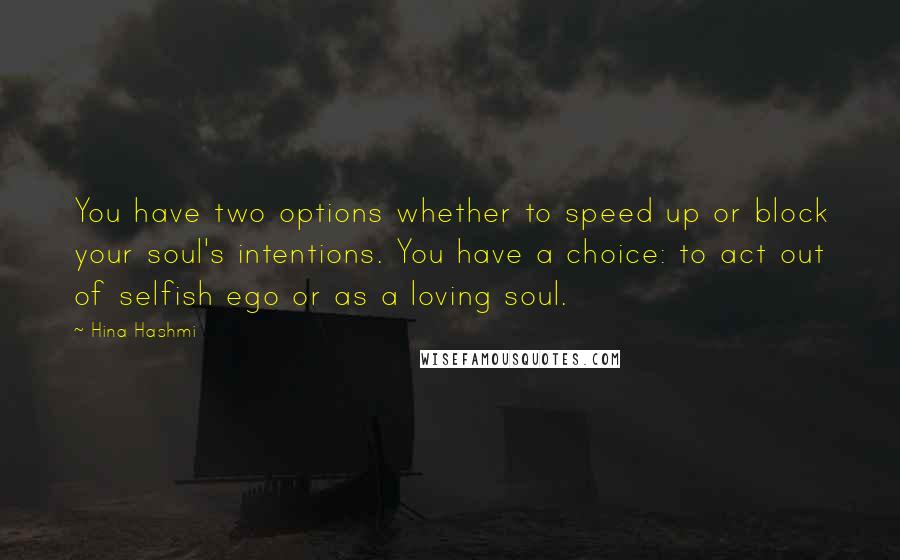 Hina Hashmi Quotes: You have two options whether to speed up or block your soul's intentions. You have a choice: to act out of selfish ego or as a loving soul.
