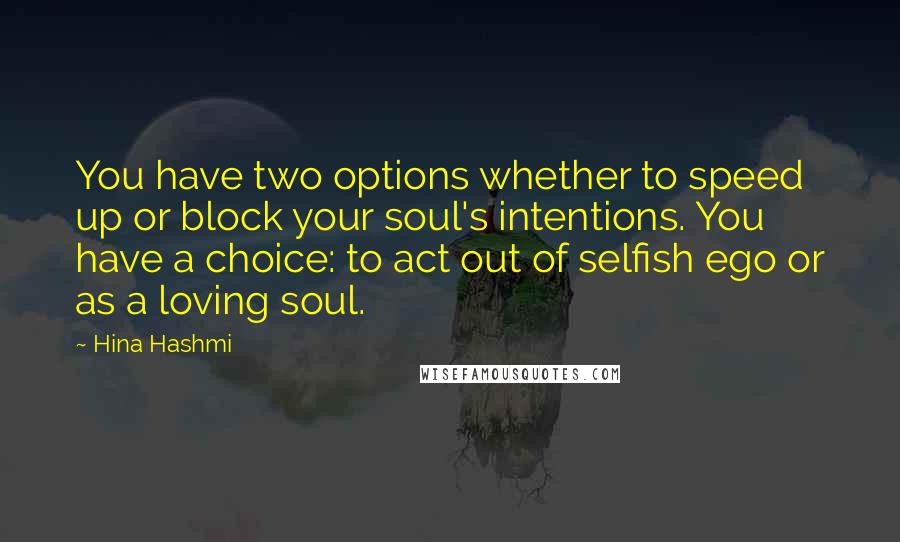 Hina Hashmi Quotes: You have two options whether to speed up or block your soul's intentions. You have a choice: to act out of selfish ego or as a loving soul.