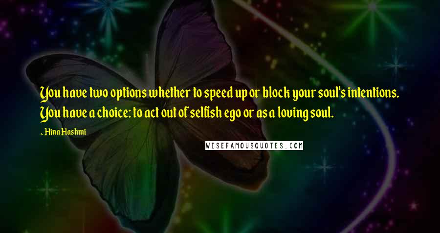 Hina Hashmi Quotes: You have two options whether to speed up or block your soul's intentions. You have a choice: to act out of selfish ego or as a loving soul.