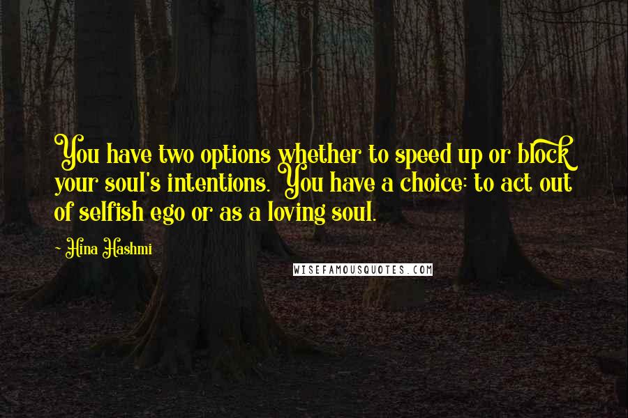Hina Hashmi Quotes: You have two options whether to speed up or block your soul's intentions. You have a choice: to act out of selfish ego or as a loving soul.