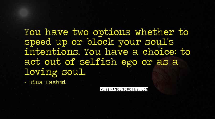 Hina Hashmi Quotes: You have two options whether to speed up or block your soul's intentions. You have a choice: to act out of selfish ego or as a loving soul.
