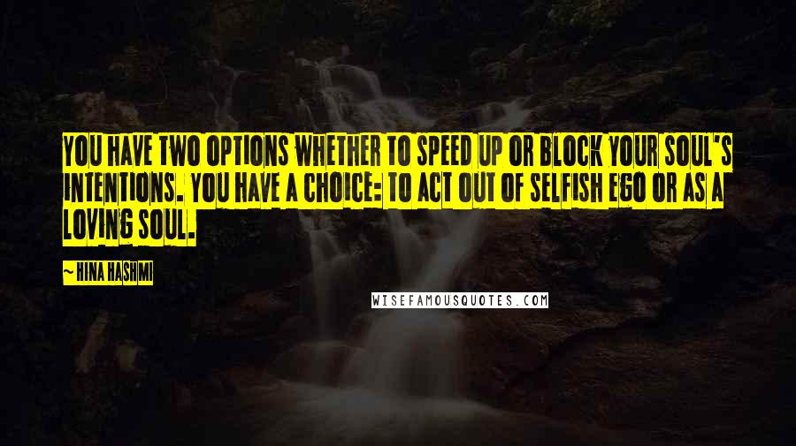 Hina Hashmi Quotes: You have two options whether to speed up or block your soul's intentions. You have a choice: to act out of selfish ego or as a loving soul.