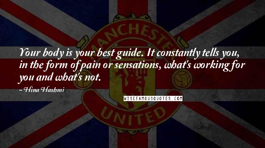 Hina Hashmi Quotes: Your body is your best guide. It constantly tells you, in the form of pain or sensations, what's working for you and what's not.