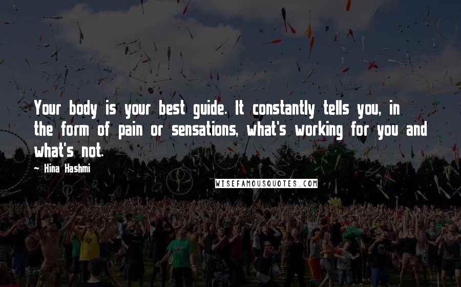 Hina Hashmi Quotes: Your body is your best guide. It constantly tells you, in the form of pain or sensations, what's working for you and what's not.