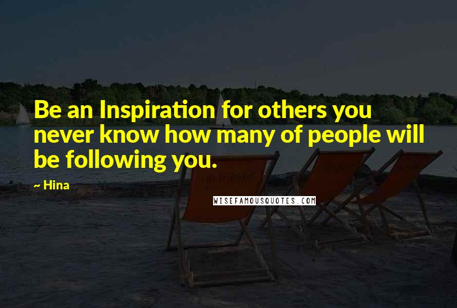 Hina Quotes: Be an Inspiration for others you never know how many of people will be following you.