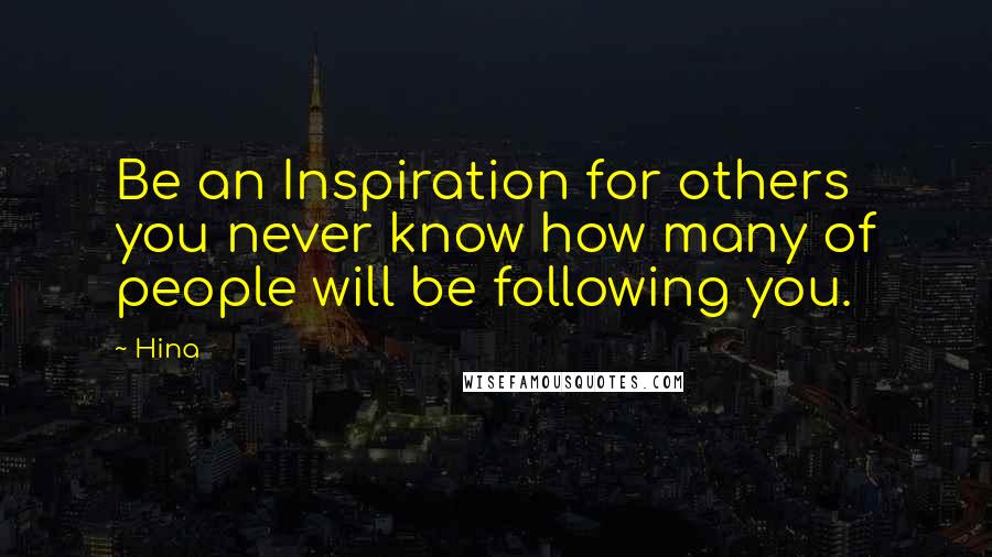 Hina Quotes: Be an Inspiration for others you never know how many of people will be following you.