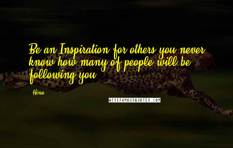 Hina Quotes: Be an Inspiration for others you never know how many of people will be following you.