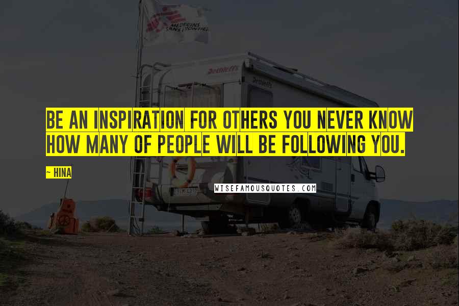 Hina Quotes: Be an Inspiration for others you never know how many of people will be following you.