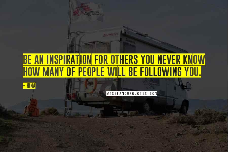 Hina Quotes: Be an Inspiration for others you never know how many of people will be following you.
