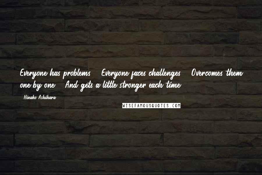 Hinako Ashihara Quotes: Everyone has problems ... Everyone faces challenges ... Overcomes them one by one ... And gets a little stronger each time ...