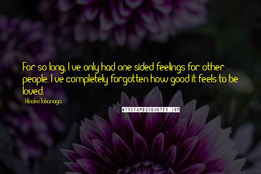 Hinako Takanaga Quotes: For so long, I've only had one-sided feelings for other people. I've completely forgotten how good it feels to be loved.