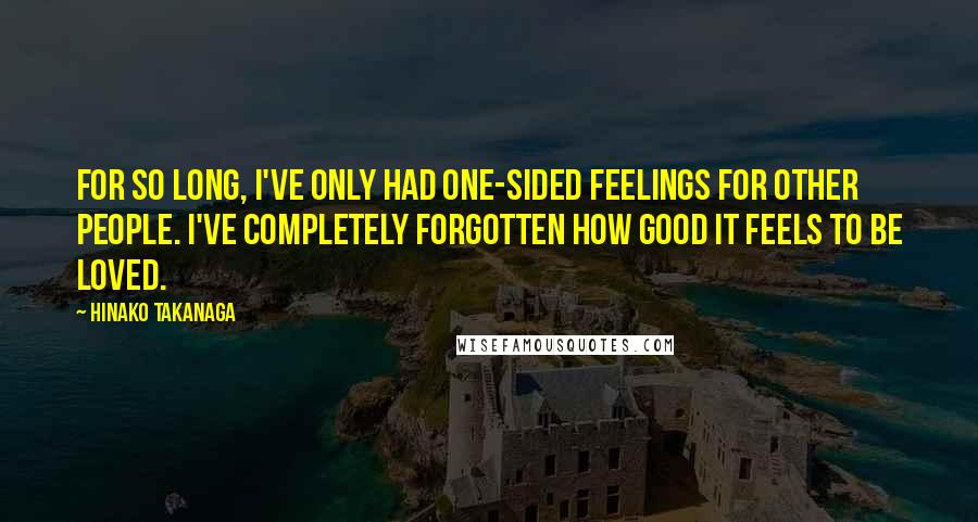 Hinako Takanaga Quotes: For so long, I've only had one-sided feelings for other people. I've completely forgotten how good it feels to be loved.