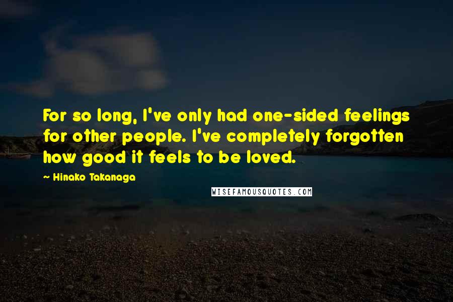 Hinako Takanaga Quotes: For so long, I've only had one-sided feelings for other people. I've completely forgotten how good it feels to be loved.