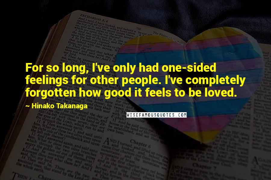 Hinako Takanaga Quotes: For so long, I've only had one-sided feelings for other people. I've completely forgotten how good it feels to be loved.