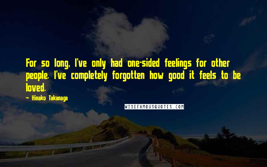 Hinako Takanaga Quotes: For so long, I've only had one-sided feelings for other people. I've completely forgotten how good it feels to be loved.