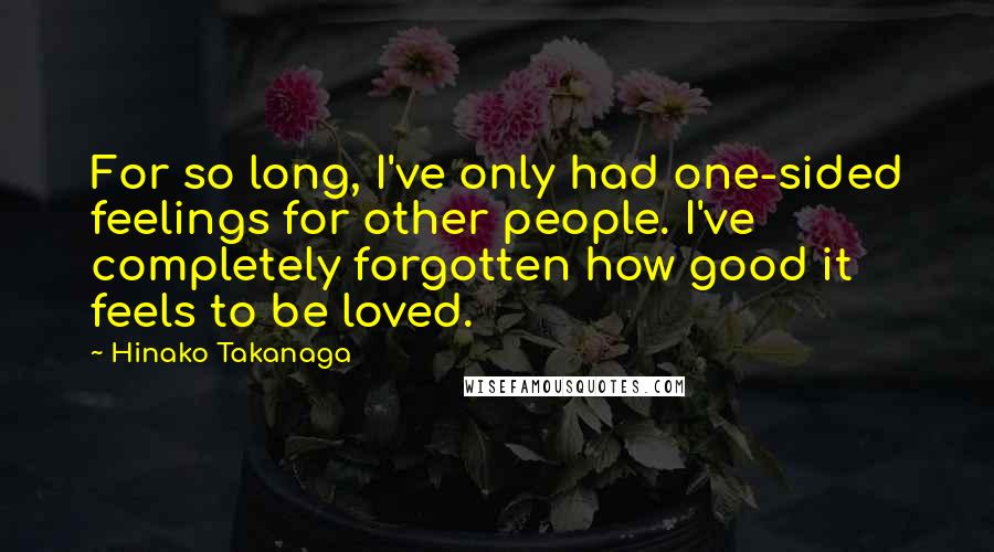 Hinako Takanaga Quotes: For so long, I've only had one-sided feelings for other people. I've completely forgotten how good it feels to be loved.