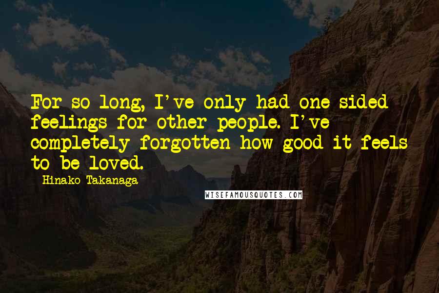 Hinako Takanaga Quotes: For so long, I've only had one-sided feelings for other people. I've completely forgotten how good it feels to be loved.