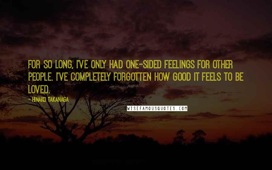 Hinako Takanaga Quotes: For so long, I've only had one-sided feelings for other people. I've completely forgotten how good it feels to be loved.