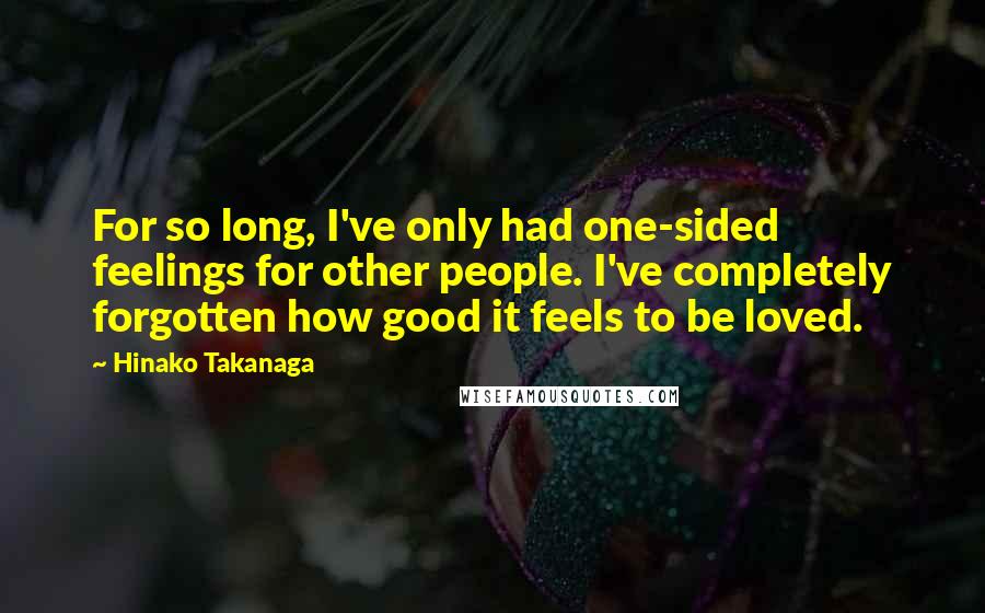 Hinako Takanaga Quotes: For so long, I've only had one-sided feelings for other people. I've completely forgotten how good it feels to be loved.