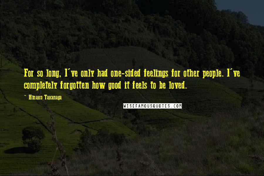 Hinako Takanaga Quotes: For so long, I've only had one-sided feelings for other people. I've completely forgotten how good it feels to be loved.