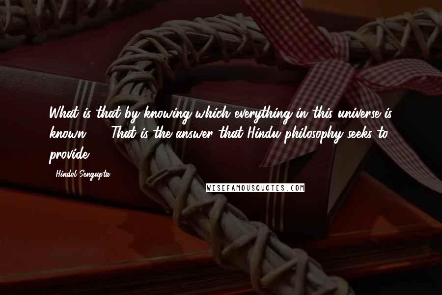 Hindol Sengupta Quotes: What is that by knowing which everything in this universe is known?'22 That is the answer that Hindu philosophy seeks to provide.