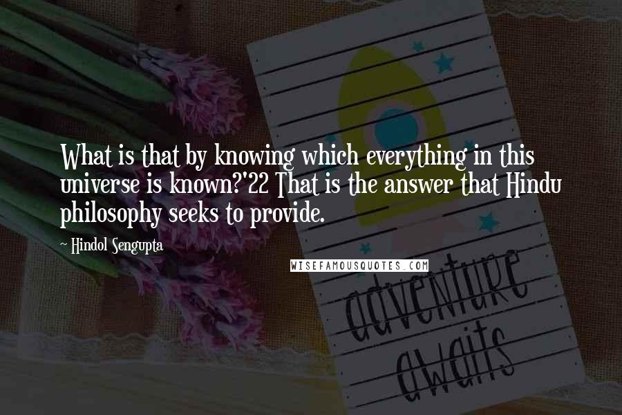 Hindol Sengupta Quotes: What is that by knowing which everything in this universe is known?'22 That is the answer that Hindu philosophy seeks to provide.