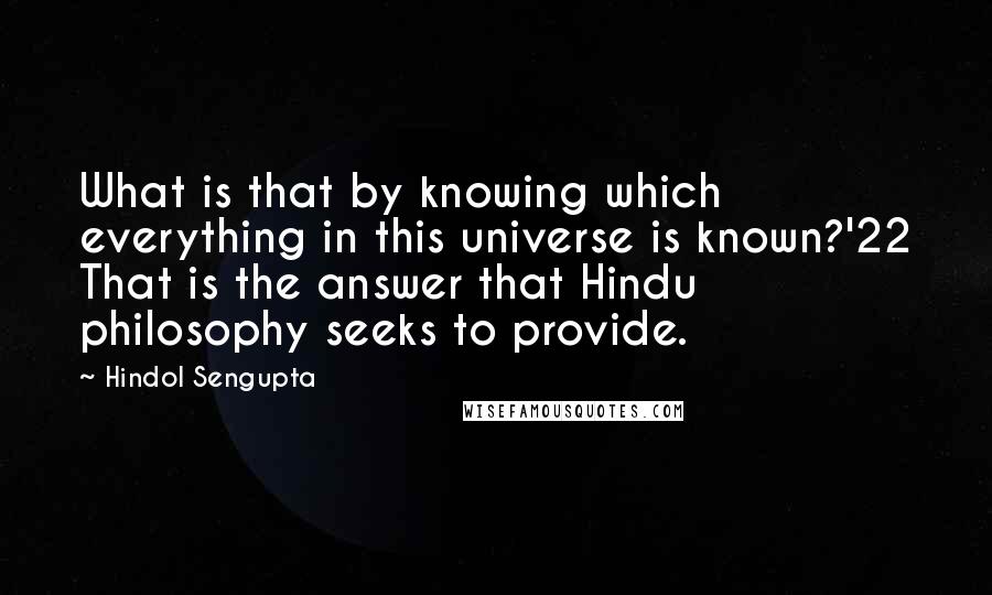 Hindol Sengupta Quotes: What is that by knowing which everything in this universe is known?'22 That is the answer that Hindu philosophy seeks to provide.