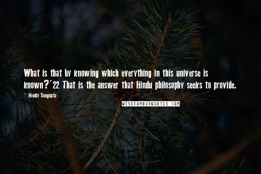 Hindol Sengupta Quotes: What is that by knowing which everything in this universe is known?'22 That is the answer that Hindu philosophy seeks to provide.