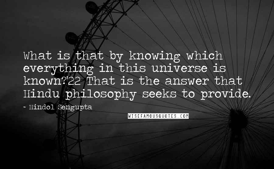 Hindol Sengupta Quotes: What is that by knowing which everything in this universe is known?'22 That is the answer that Hindu philosophy seeks to provide.