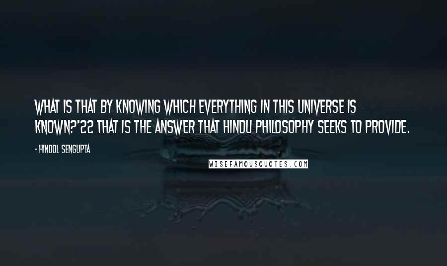 Hindol Sengupta Quotes: What is that by knowing which everything in this universe is known?'22 That is the answer that Hindu philosophy seeks to provide.