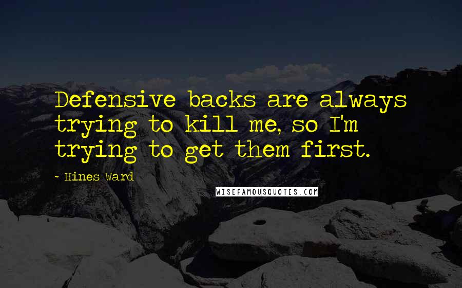 Hines Ward Quotes: Defensive backs are always trying to kill me, so I'm trying to get them first.