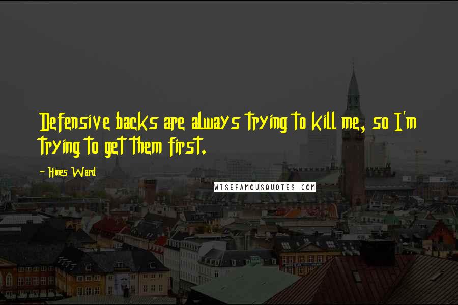 Hines Ward Quotes: Defensive backs are always trying to kill me, so I'm trying to get them first.