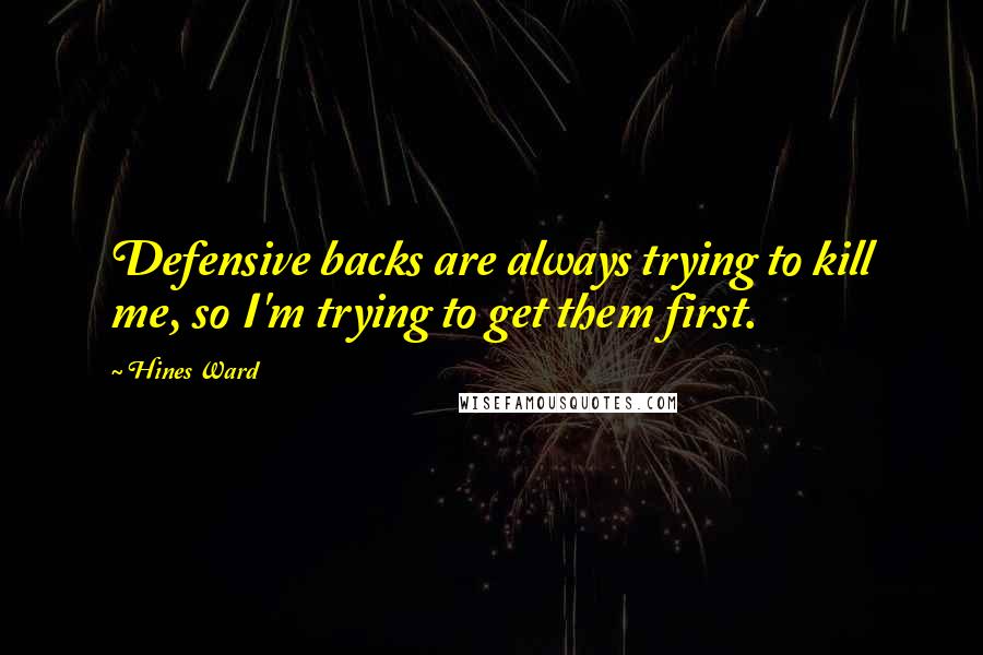 Hines Ward Quotes: Defensive backs are always trying to kill me, so I'm trying to get them first.