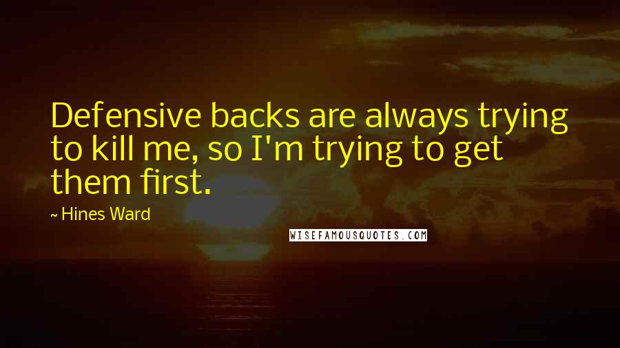 Hines Ward Quotes: Defensive backs are always trying to kill me, so I'm trying to get them first.