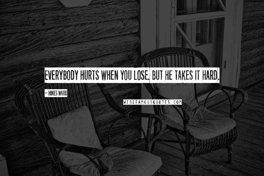 Hines Ward Quotes: Everybody hurts when you lose. But he takes it hard.