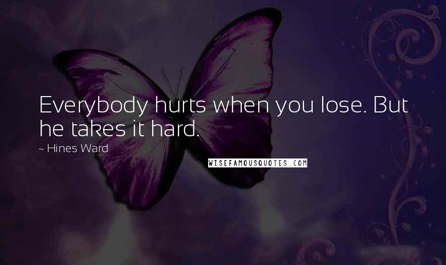 Hines Ward Quotes: Everybody hurts when you lose. But he takes it hard.