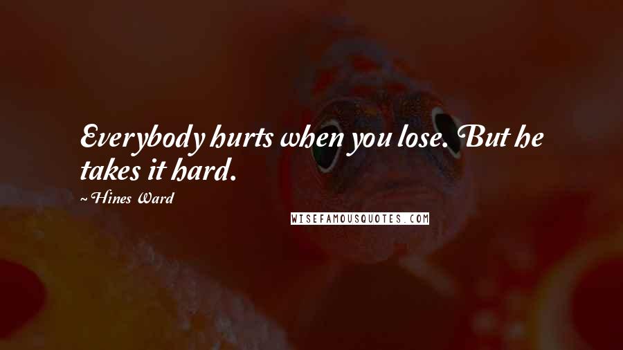 Hines Ward Quotes: Everybody hurts when you lose. But he takes it hard.