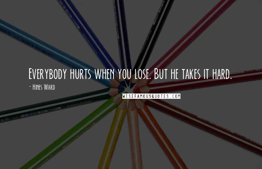 Hines Ward Quotes: Everybody hurts when you lose. But he takes it hard.