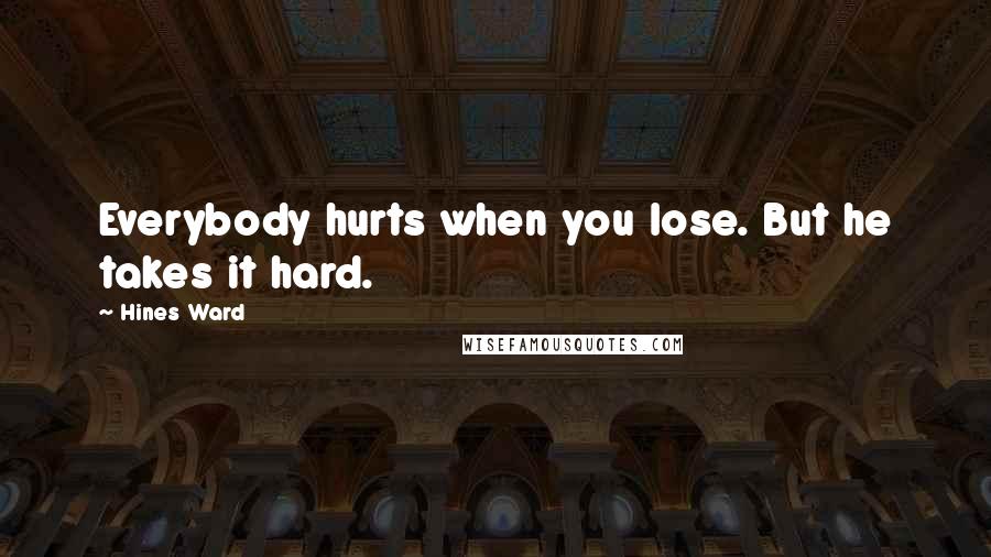 Hines Ward Quotes: Everybody hurts when you lose. But he takes it hard.