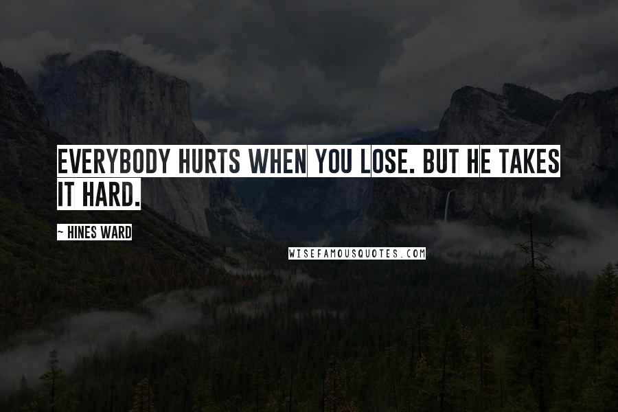 Hines Ward Quotes: Everybody hurts when you lose. But he takes it hard.