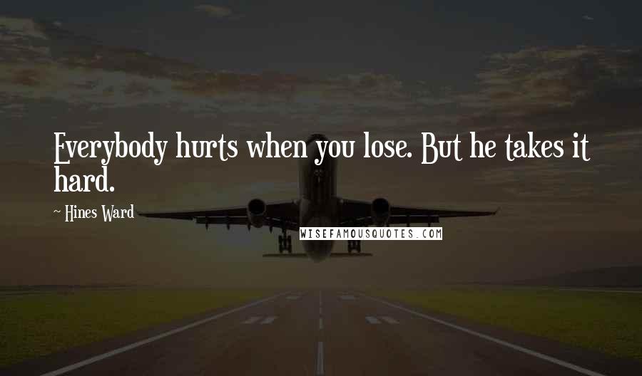 Hines Ward Quotes: Everybody hurts when you lose. But he takes it hard.