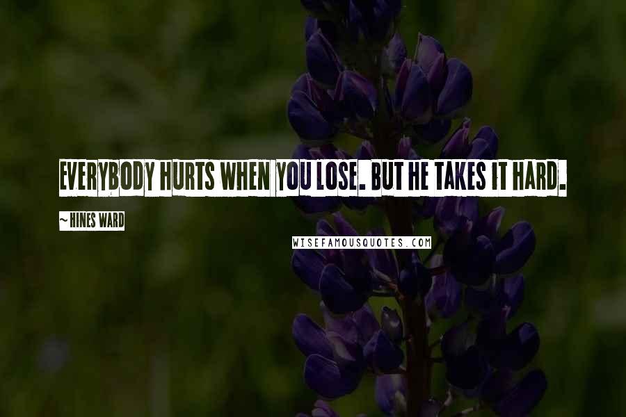 Hines Ward Quotes: Everybody hurts when you lose. But he takes it hard.